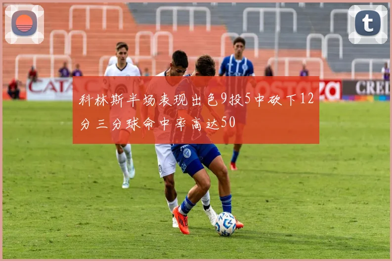 科林斯半场表现出色9投5中砍下12分三分球命中率高达50