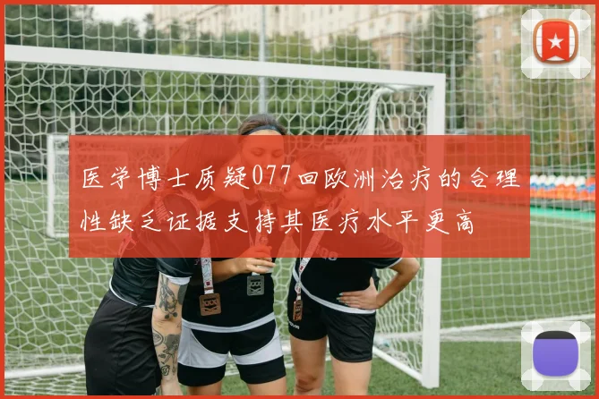 医学博士质疑077回欧洲治疗的合理性缺乏证据支持其医疗水平更高