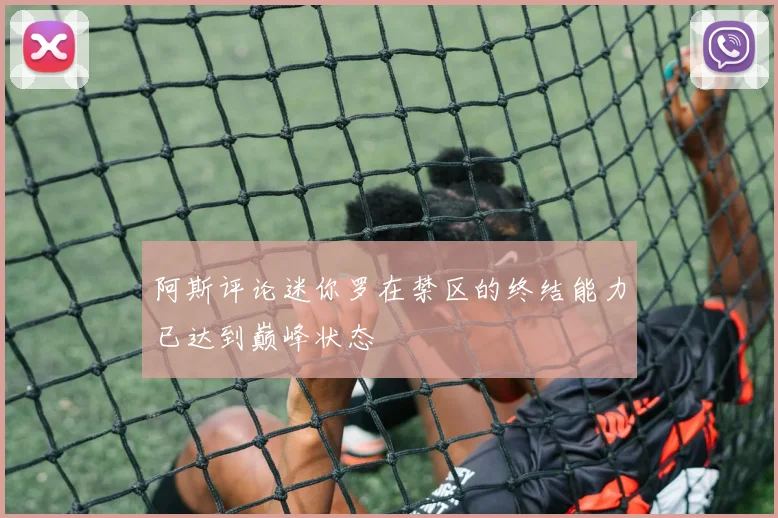 阿斯评论迷你罗在禁区的终结能力已达到巅峰状态