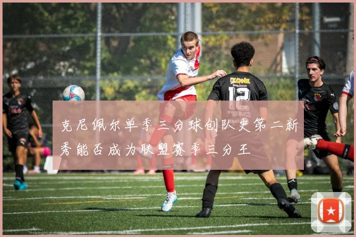 克尼佩尔单季三分球创队史第二新秀能否成为联盟赛季三分王