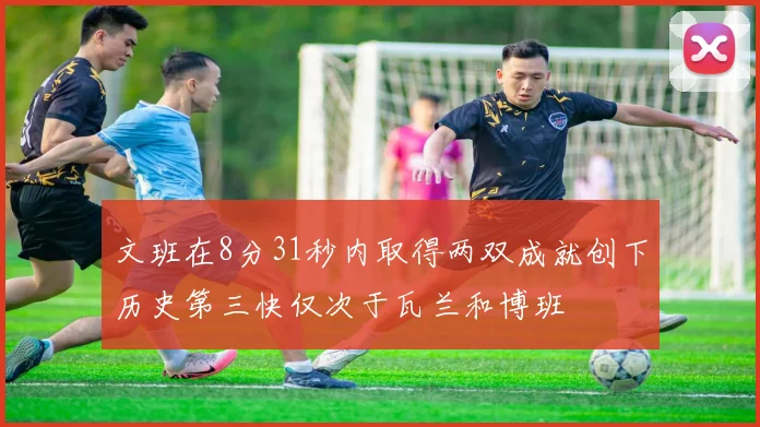 文班在8分31秒内取得两双成就创下历史第三快仅次于瓦兰和博班