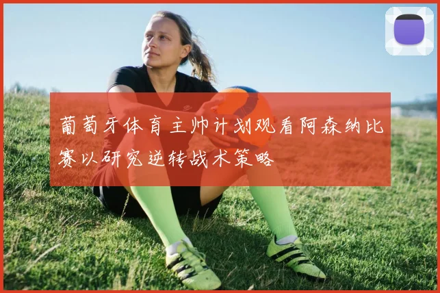 葡萄牙体育主帅计划观看阿森纳比赛以研究逆转战术策略