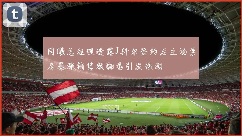 同曦总经理透露J科尔签约后主场票房暴涨销售额翻番引发热潮