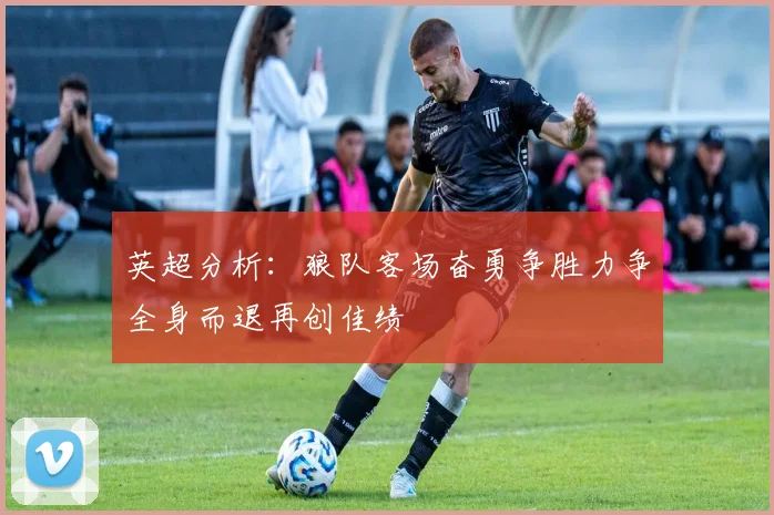 英超分析：狼队客场奋勇争胜力争全身而退再创佳绩