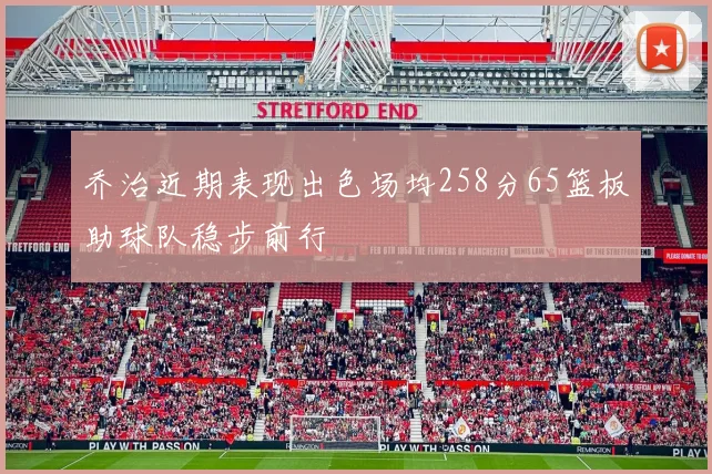 乔治近期表现出色场均258分65篮板助球队稳步前行