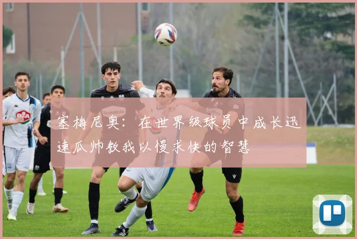塞梅尼奥：在世界级球员中成长迅速瓜帅教我以慢求快的智慧