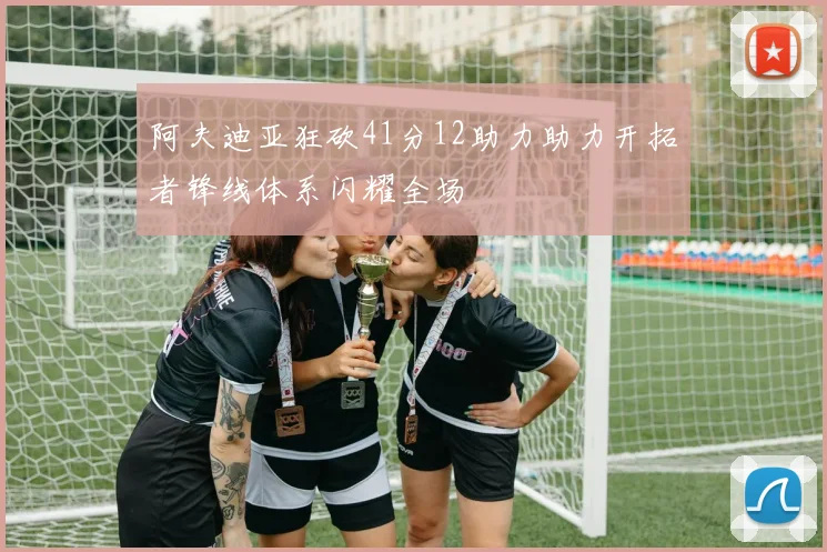 阿夫迪亚狂砍41分12助力助力开拓者锋线体系闪耀全场