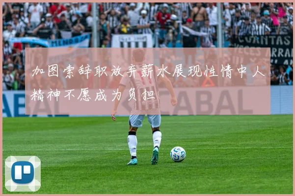 加图索辞职放弃薪水展现性情中人精神不愿成为负担
