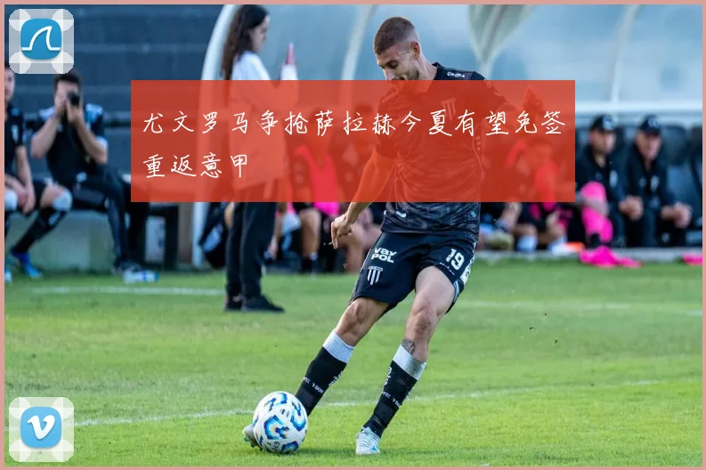 尤文罗马争抢萨拉赫今夏有望免签重返意甲