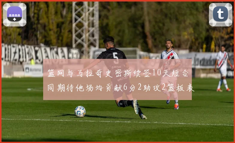 篮网与马拉奇史密斯续签10天短合同期待他场均贡献6分2助攻2篮板表现