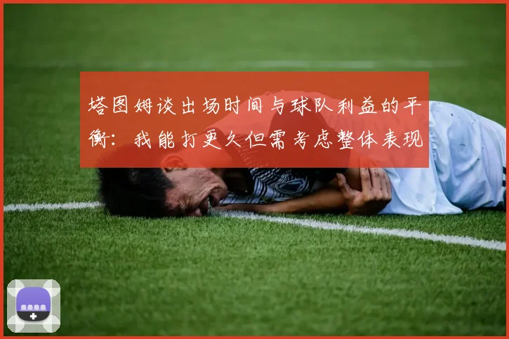 塔图姆谈出场时间与球队利益的平衡：我能打更久但需考虑整体表现