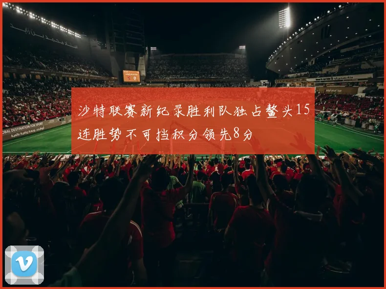 沙特联赛新纪录胜利队独占鳌头15连胜势不可挡积分领先8分