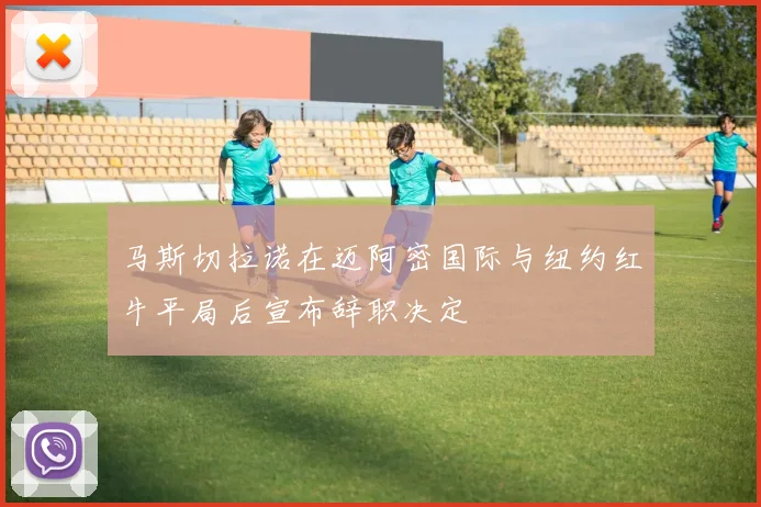 马斯切拉诺在迈阿密国际与纽约红牛平局后宣布辞职决定