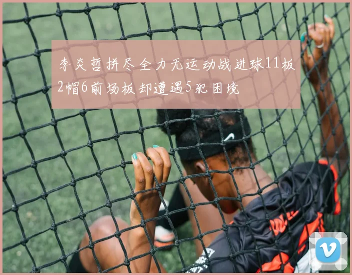 李炎哲拼尽全力无运动战进球11板2帽6前场板却遭遇5犯困境