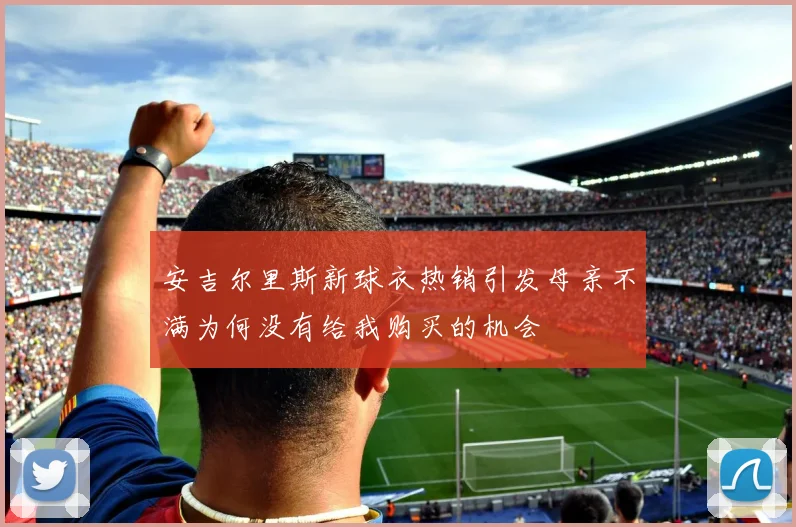 安吉尔里斯新球衣热销引发母亲不满为何没有给我购买的机会