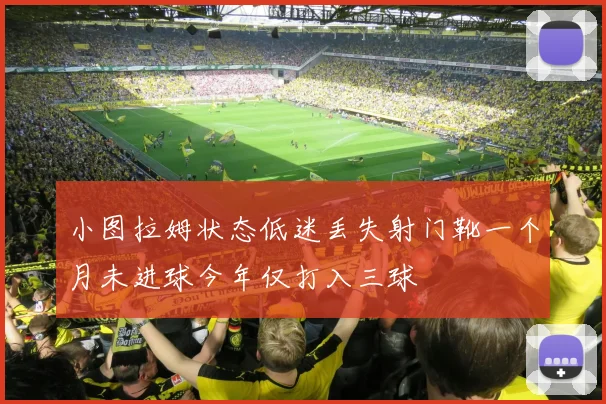 小图拉姆状态低迷丢失射门靴一个月未进球今年仅打入三球