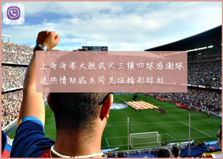 上海海港大胜武汉三镇四球感谢球迷热情助威共同见证精彩时刻