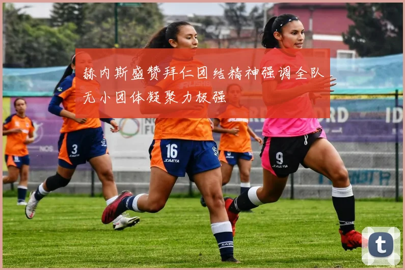 赫内斯盛赞拜仁团结精神强调全队无小团体凝聚力极强