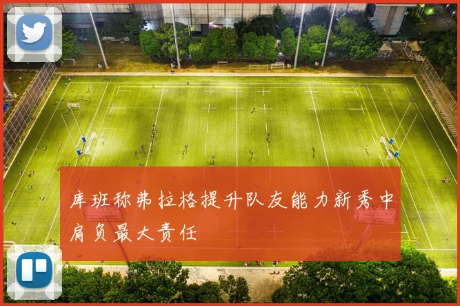 库班称弗拉格提升队友能力新秀中肩负最大责任