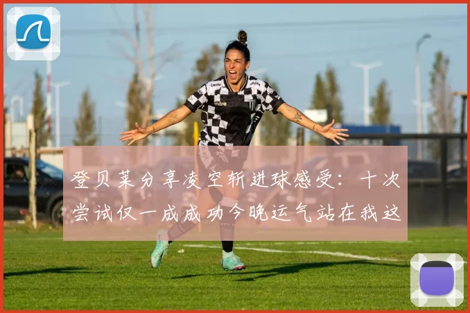 登贝莱分享凌空斩进球感受：十次尝试仅一成成功今晚运气站在我这边