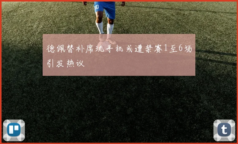 德佩替补席玩手机或遭禁赛1至6场引发热议