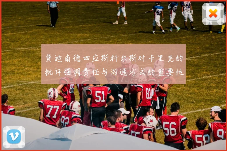 费迪南德回应斯科尔斯对卡里克的批评强调责任与沟通方式的重要性